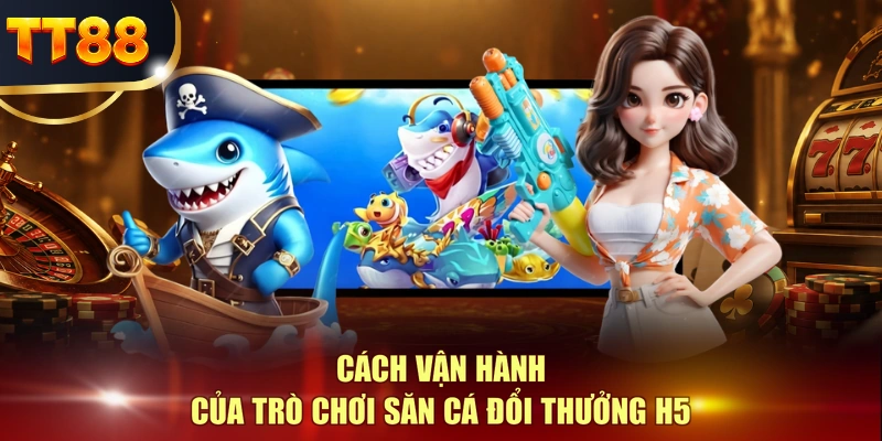 Cách vận hành của trò chơi săn cá đổi thưởng H5