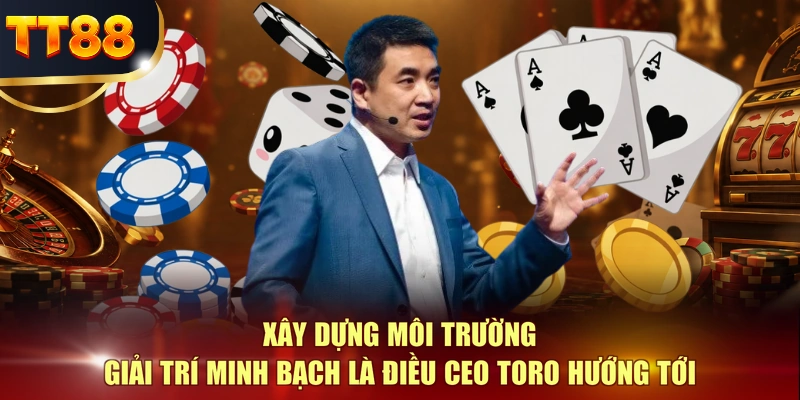 Xây dựng môi trường giải trí minh bạch là điều CEO TORO hướng tới